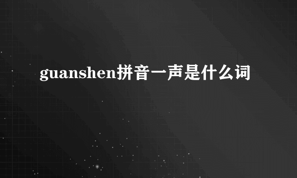 guanshen拼音一声是什么词