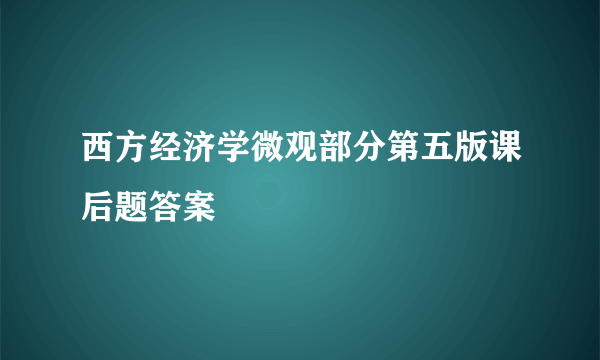 西方经济学微观部分第五版课后题答案