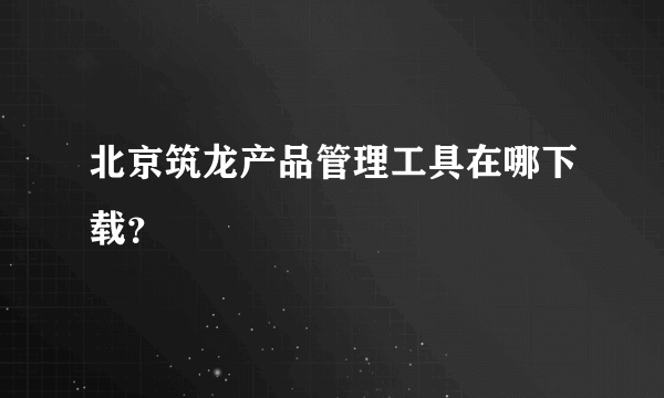 北京筑龙产品管理工具在哪下载？