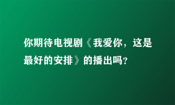 你期待电视剧《我爱你，这是最好的安排》的播出吗？