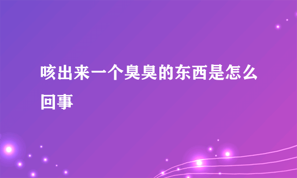 咳出来一个臭臭的东西是怎么回事