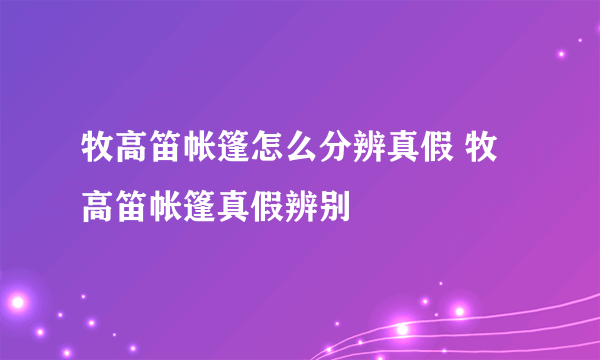 牧高笛帐篷怎么分辨真假 牧高笛帐篷真假辨别