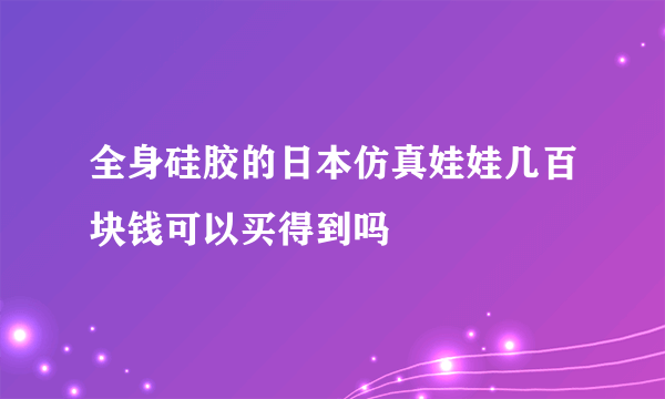 全身硅胶的日本仿真娃娃几百块钱可以买得到吗