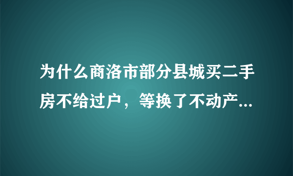 为什么商洛市部分县城买二手房不给过户，等换了不动产证才能过户是真的吗？