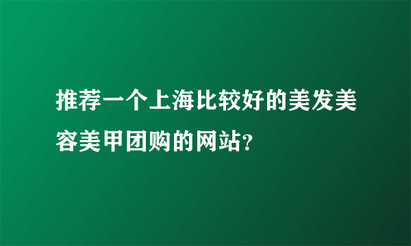 推荐一个上海比较好的美发美容美甲团购的网站？