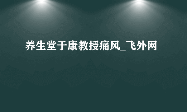 养生堂于康教授痛风_飞外网