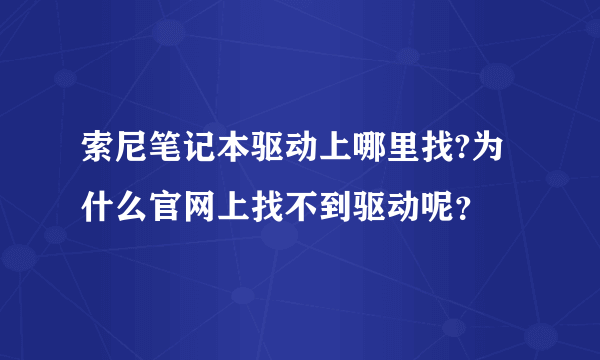 索尼笔记本驱动上哪里找?为什么官网上找不到驱动呢？