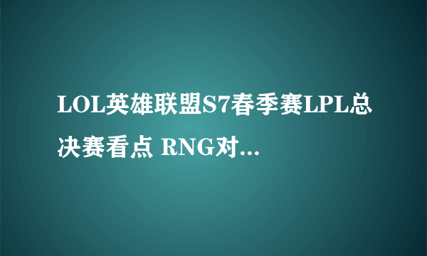 LOL英雄联盟S7春季赛LPL总决赛看点 RNG对阵WE分析