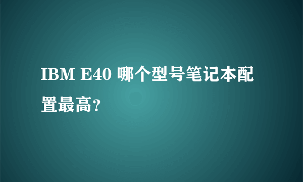 IBM E40 哪个型号笔记本配置最高？