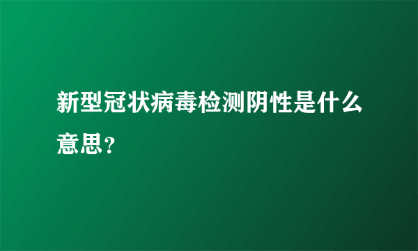 新型冠状病毒检测阴性是什么意思？