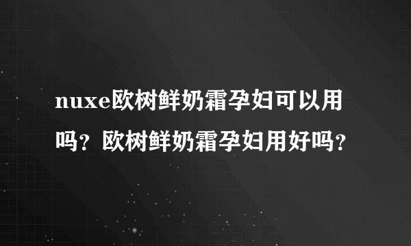 nuxe欧树鲜奶霜孕妇可以用吗？欧树鲜奶霜孕妇用好吗？