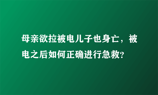 母亲欲拉被电儿子也身亡，被电之后如何正确进行急救？