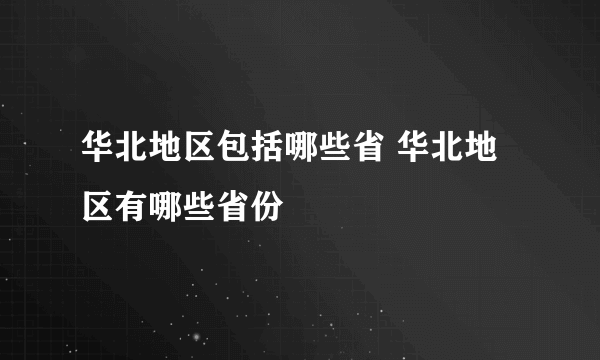 华北地区包括哪些省 华北地区有哪些省份