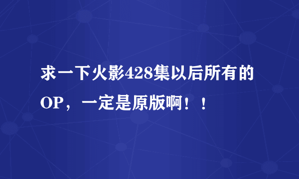 求一下火影428集以后所有的OP，一定是原版啊！！