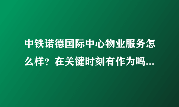 中铁诺德国际中心物业服务怎么样？在关键时刻有作为吗？行动力如何？看这的房子挺久的了，不知道适不适合买？