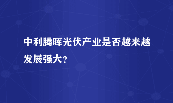 中利腾晖光伏产业是否越来越发展强大？