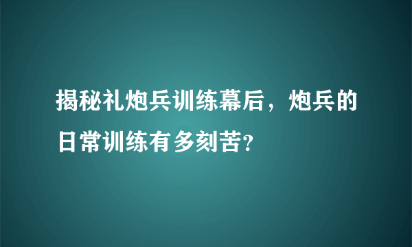 揭秘礼炮兵训练幕后，炮兵的日常训练有多刻苦？