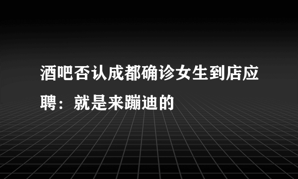 酒吧否认成都确诊女生到店应聘：就是来蹦迪的