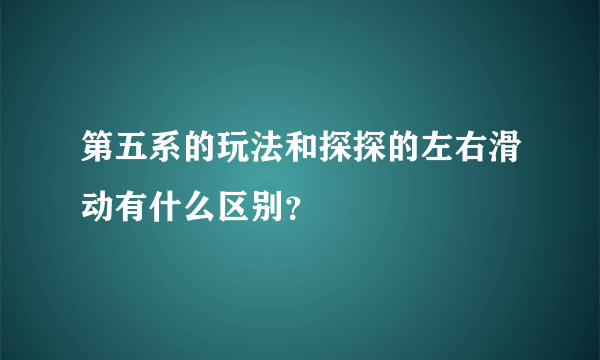 第五系的玩法和探探的左右滑动有什么区别？