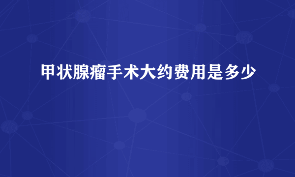 甲状腺瘤手术大约费用是多少