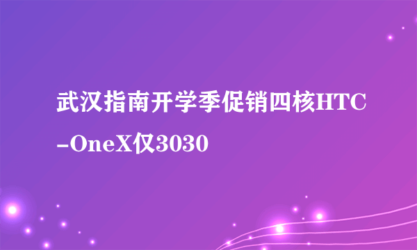 武汉指南开学季促销四核HTC-OneX仅3030