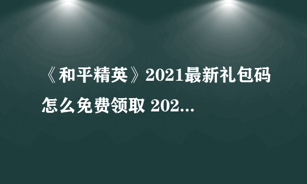 《和平精英》2021最新礼包码怎么免费领取 2021cdkey兑换码一览