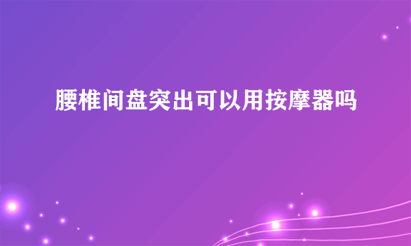 腰椎间盘突出可以用按摩器吗