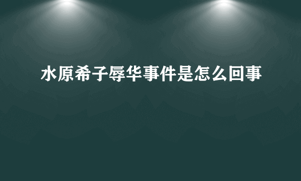 水原希子辱华事件是怎么回事