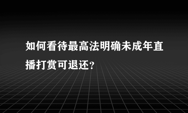 如何看待最高法明确未成年直播打赏可退还？