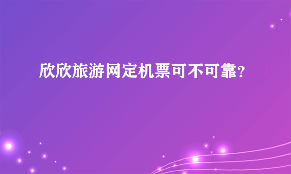 欣欣旅游网定机票可不可靠？