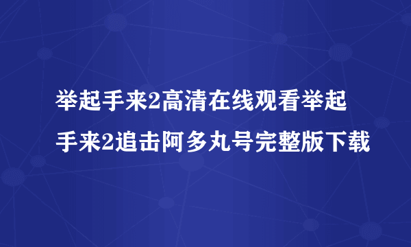 举起手来2高清在线观看举起手来2追击阿多丸号完整版下载