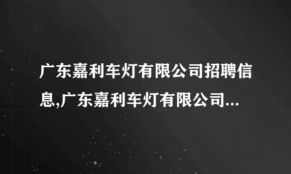 广东嘉利车灯有限公司招聘信息,广东嘉利车灯有限公司怎么样？