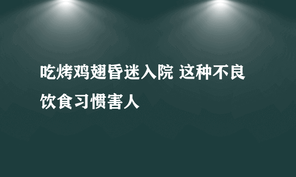 吃烤鸡翅昏迷入院 这种不良饮食习惯害人