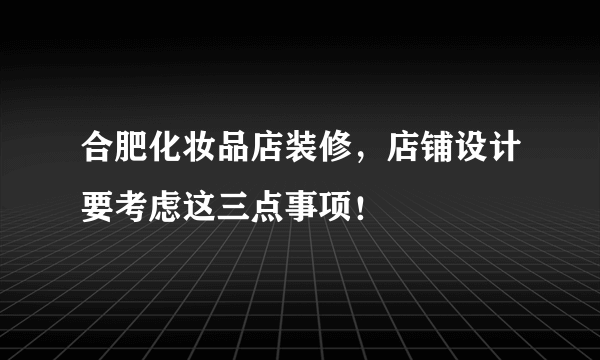 合肥化妆品店装修，店铺设计要考虑这三点事项！