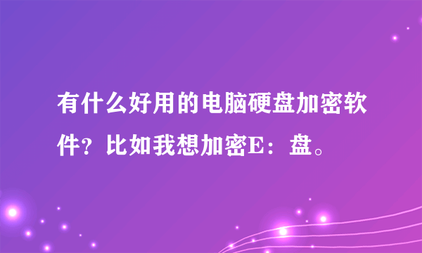 有什么好用的电脑硬盘加密软件？比如我想加密E：盘。