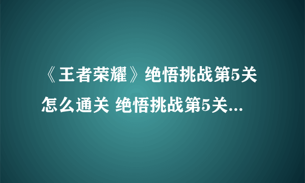 《王者荣耀》绝悟挑战第5关怎么通关 绝悟挑战第5关通关打法分享