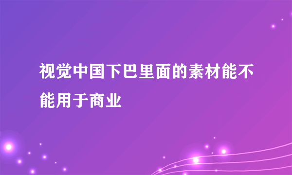 视觉中国下巴里面的素材能不能用于商业