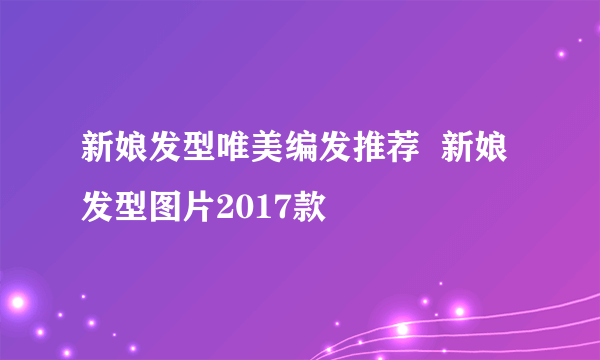 新娘发型唯美编发推荐  新娘发型图片2017款