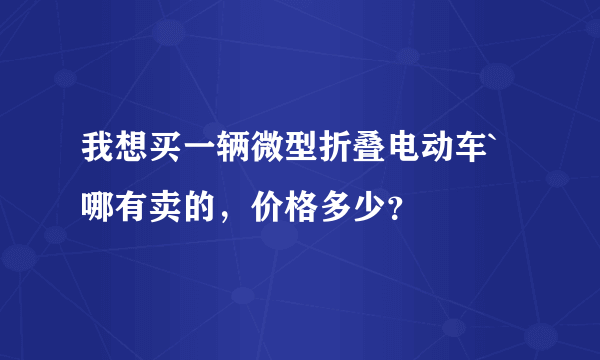 我想买一辆微型折叠电动车`哪有卖的，价格多少？