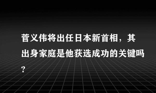 菅义伟将出任日本新首相，其出身家庭是他获选成功的关键吗？