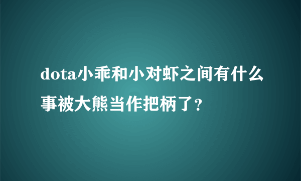 dota小乖和小对虾之间有什么事被大熊当作把柄了？