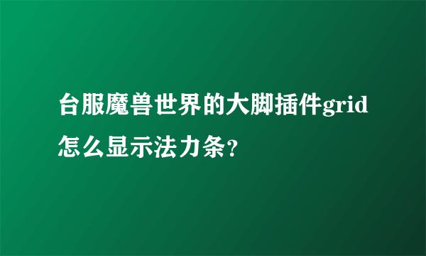 台服魔兽世界的大脚插件grid怎么显示法力条？