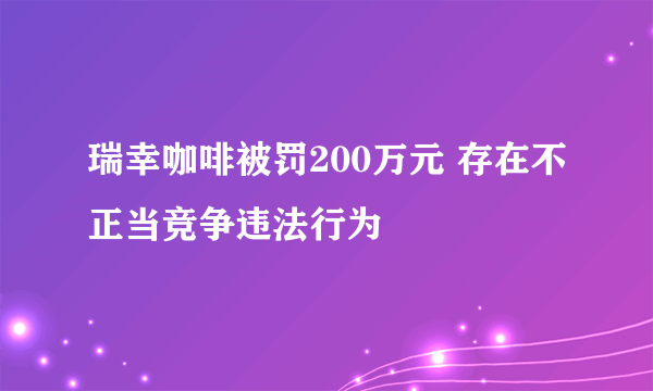 瑞幸咖啡被罚200万元 存在不正当竞争违法行为