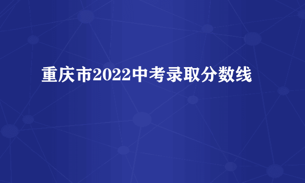 重庆市2022中考录取分数线