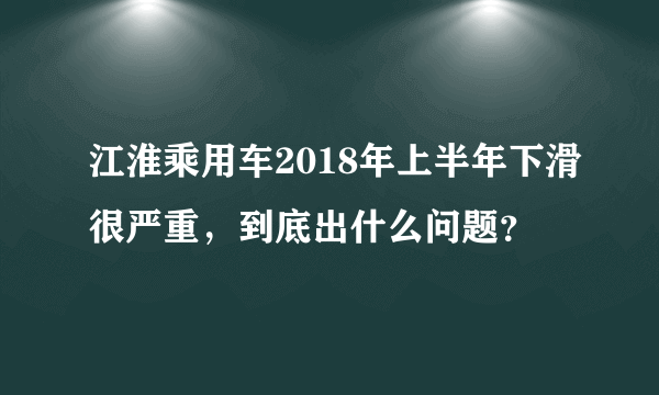 江淮乘用车2018年上半年下滑很严重，到底出什么问题？