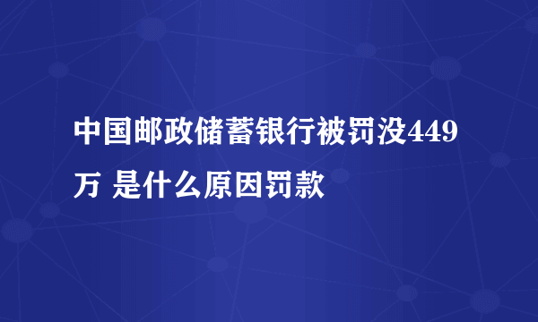 中国邮政储蓄银行被罚没449万 是什么原因罚款