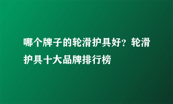 哪个牌子的轮滑护具好？轮滑护具十大品牌排行榜