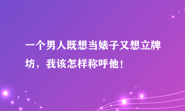 一个男人既想当婊子又想立牌坊，我该怎样称呼他！