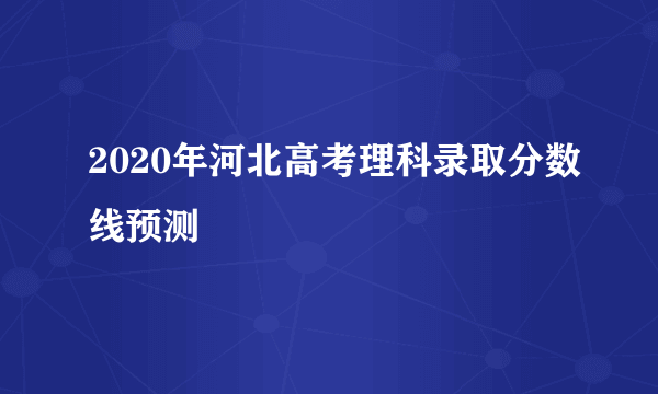 2020年河北高考理科录取分数线预测