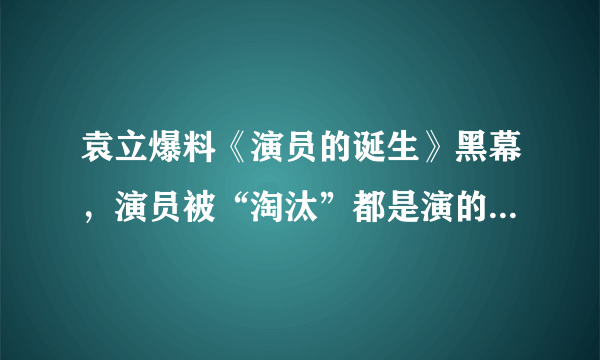 袁立爆料《演员的诞生》黑幕，演员被“淘汰”都是演的,你怎么看？